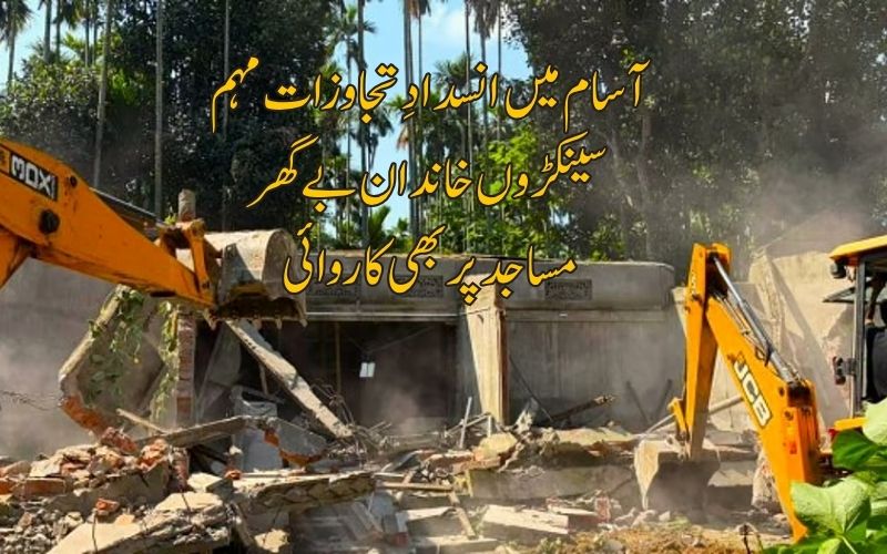 آسام میں انسدادِ تجاوزات مہم،بڑے پیمانے پر مسلم خاندانوں کے مکانات منہدم۔ مساجد اور مدرسہ بھی پر بھی کاروائی
